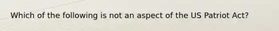 Which of the following is not an aspect of the US Patriot Act?