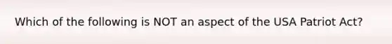 Which of the following is NOT an aspect of the USA Patriot Act?