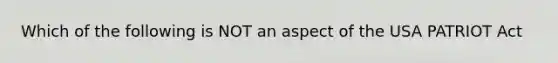 Which of the following is NOT an aspect of the USA PATRIOT Act