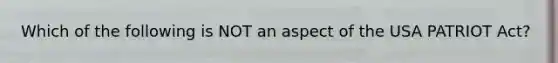 Which of the following is NOT an aspect of the USA PATRIOT Act?