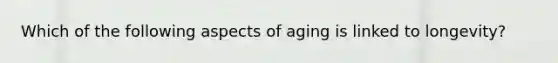 Which of the following aspects of aging is linked to longevity?