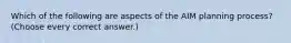 Which of the following are aspects of the AIM planning process? (Choose every correct answer.)