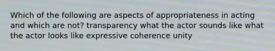 Which of the following are aspects of appropriateness in acting and which are not? transparency what the actor sounds like what the actor looks like expressive coherence unity