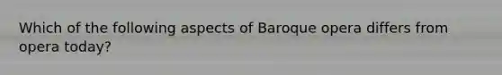 Which of the following aspects of Baroque opera differs from opera today?