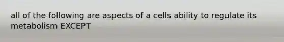 all of the following are aspects of a cells ability to regulate its metabolism EXCEPT