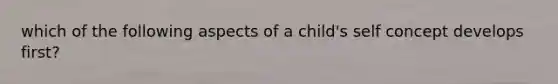 which of the following aspects of a child's self concept develops first?