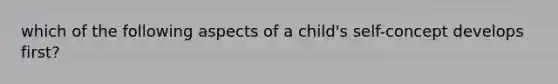 which of the following aspects of a child's self-concept develops first?