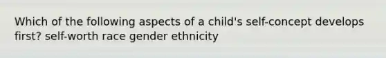 Which of the following aspects of a child's self-concept develops first? self-worth race gender ethnicity