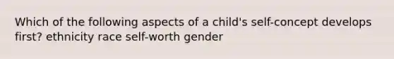 Which of the following aspects of a child's self-concept develops first? ethnicity race self-worth gender