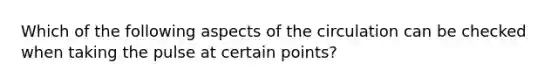 Which of the following aspects of the circulation can be checked when taking the pulse at certain points?