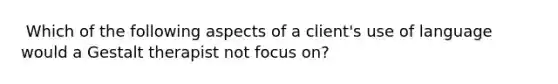 ​ Which of the following aspects of a client's use of language would a Gestalt therapist not focus on?