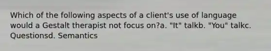 Which of the following aspects of a client's use of language would a Gestalt therapist not focus on?a. ​"It" talkb. ​"You" talkc. ​Questionsd. ​Semantics