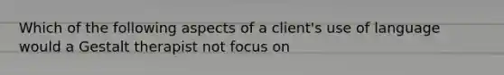 Which of the following aspects of a client's use of language would a Gestalt therapist not focus on