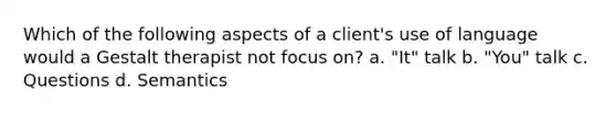 Which of the following aspects of a client's use of language would a Gestalt therapist not focus on? a. "It" talk b. "You" talk c. Q​uestions d. S​emantics