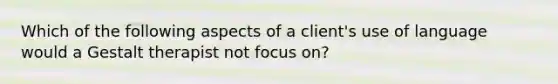 Which of the following aspects of a client's use of language would a Gestalt therapist not focus on?