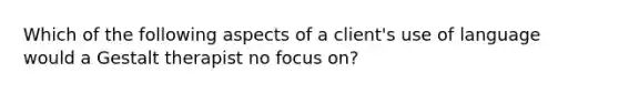 Which of the following aspects of a client's use of language would a Gestalt therapist no focus on?