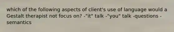 which of the following aspects of client's use of language would a Gestalt therapist not focus on? -"it" talk -"you" talk -questions -semantics