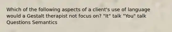 Which of the following aspects of a client's use of language would a Gestalt therapist not focus on? "It" talk "You" talk Questions Semantics