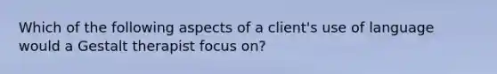 Which of the following aspects of a client's use of language would a Gestalt therapist focus on?