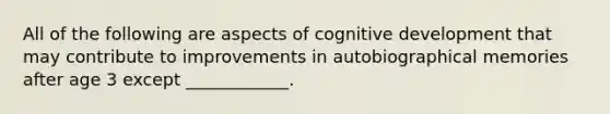 All of the following are aspects of cognitive development that may contribute to improvements in autobiographical memories after age 3 except ____________.