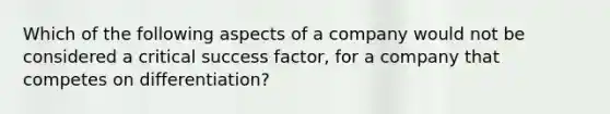 Which of the following aspects of a company would not be considered a critical success factor, for a company that competes on differentiation?