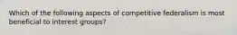 Which of the following aspects of competitive federalism is most beneficial to interest groups?