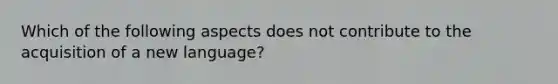 Which of the following aspects does not contribute to the acquisition of a new language?