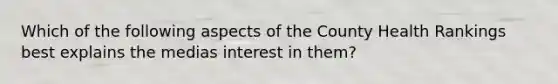 Which of the following aspects of the County Health Rankings best explains the medias interest in them?