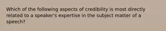 Which of the following aspects of credibility is most directly related to a speaker's expertise in the subject matter of a speech?