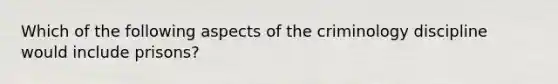 Which of the following aspects of the criminology discipline would include prisons?