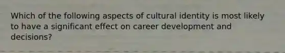 Which of the following aspects of cultural identity is most likely to have a significant effect on career development and decisions?