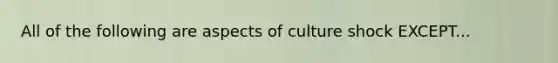 All of the following are aspects of culture shock EXCEPT...