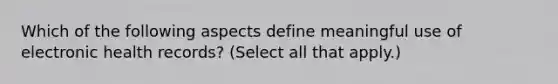 Which of the following aspects define meaningful use of electronic health records? (Select all that apply.)