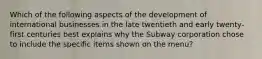 Which of the following aspects of the development of international businesses in the late twentieth and early twenty-first centuries best explains why the Subway corporation chose to include the specific items shown on the menu?