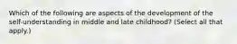 Which of the following are aspects of the development of the self-understanding in middle and late childhood? (Select all that apply.)