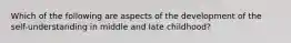 Which of the following are aspects of the development of the self-understanding in middle and late childhood?