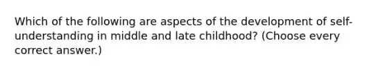 Which of the following are aspects of the development of self-understanding in middle and late childhood? (Choose every correct answer.)