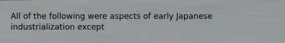 All of the following were aspects of early Japanese industrialization except