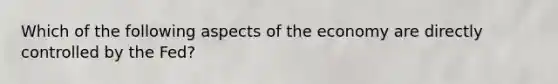 Which of the following aspects of the economy are directly controlled by the Fed?