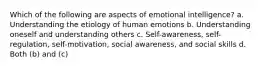 Which of the following are aspects of emotional intelligence? a. Understanding the etiology of human emotions b. Understanding oneself and understanding others c. Self-awareness, self-regulation, self-motivation, social awareness, and social skills d. Both (b) and (c)