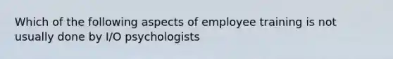 Which of the following aspects of employee training is not usually done by I/O psychologists