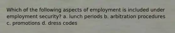 Which of the following aspects of employment is included under employment security? a. lunch periods b. arbitration procedures c. promotions d. dress codes