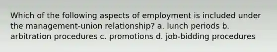 Which of the following aspects of employment is included under the management-union relationship? a. lunch periods b. arbitration procedures c. promotions d. job-bidding procedures