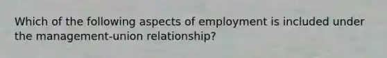 Which of the following aspects of employment is included under the management-union relationship?