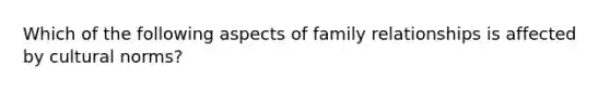 Which of the following aspects of family relationships is affected by cultural norms?