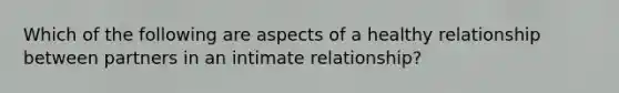 Which of the following are aspects of a healthy relationship between partners in an intimate relationship?