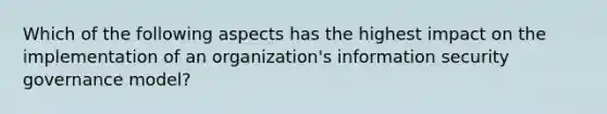 Which of the following aspects has the highest impact on the implementation of an organization's information security governance model?