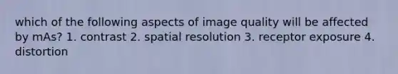 which of the following aspects of image quality will be affected by mAs? 1. contrast 2. spatial resolution 3. receptor exposure 4. distortion