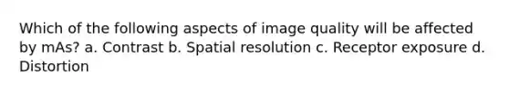 Which of the following aspects of image quality will be affected by mAs? a. Contrast b. Spatial resolution c. Receptor exposure d. Distortion