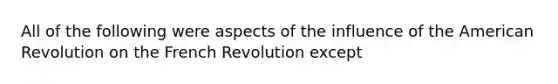 All of the following were aspects of the influence of the American Revolution on the French Revolution except